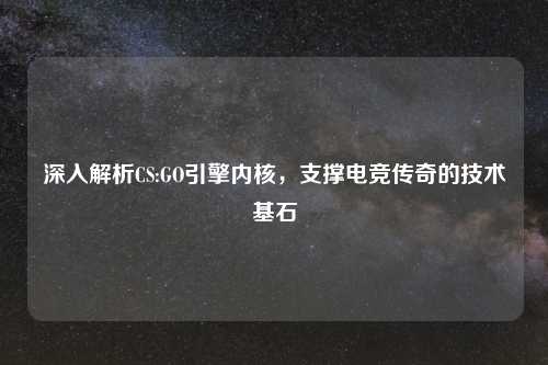深入解析CS:GO引擎内核,支撑电竞传奇的技术基石