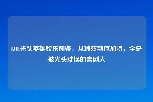 LOL光头英雄欢乐图鉴,从瑞兹到厄加特,全是被光头耽误的喜剧人