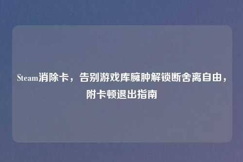 Steam消除卡,告别游戏库臃肿解锁断舍离自由,附卡顿退出指南