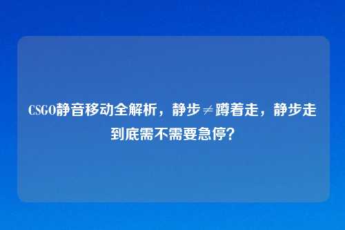 CSGO静音移动全解析,静步≠蹲着走,静步走到底需不需要急停?