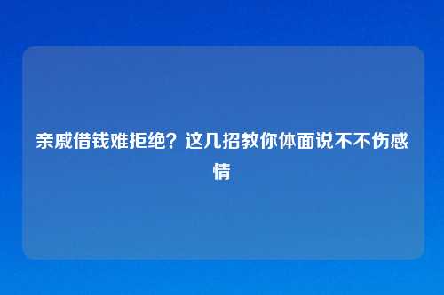 亲戚借钱难拒绝?这几招教你体面说不不伤感情