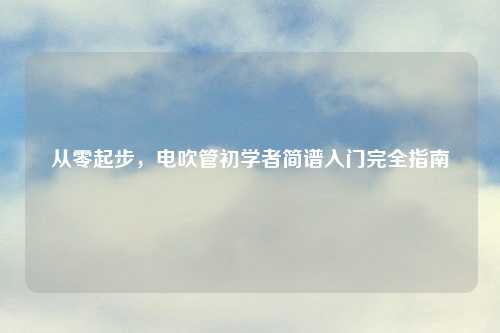 从零起步,电吹管初学者简谱入门完全指南