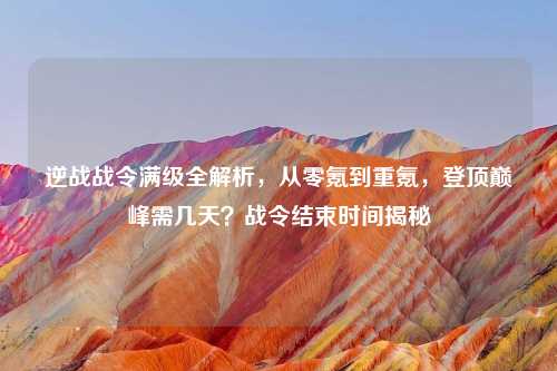 逆战战令满级全解析,从零氪到重氪,登顶巅峰需几天?战令结束时间揭秘