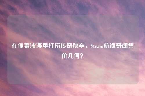 在像素波涛里打捞传奇秘辛,Steam航海奇闻售价几何?