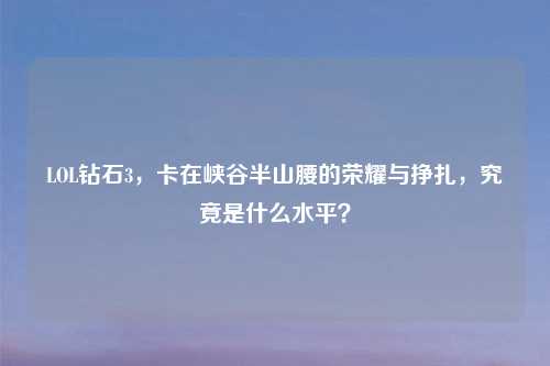 LOL钻石3,卡在峡谷半山腰的荣耀与挣扎,究竟是什么水平?