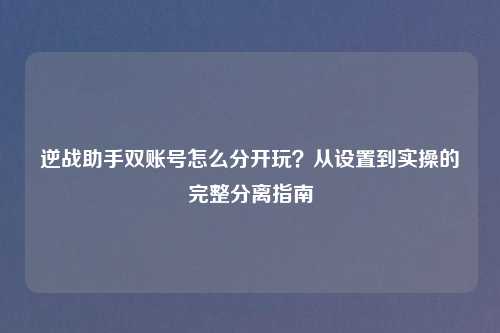 逆战助手双账号怎么分开玩?从设置到实操的完整分离指南