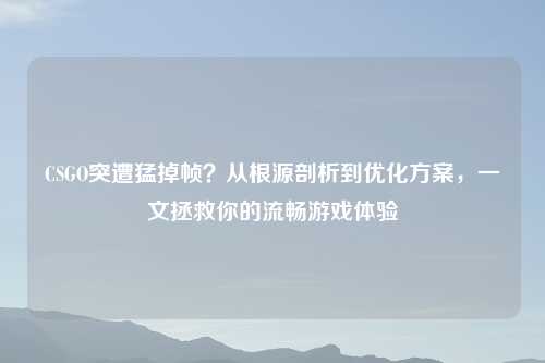 CSGO突遭猛掉帧?从根源剖析到优化方案,一文拯救你的流畅游戏体验