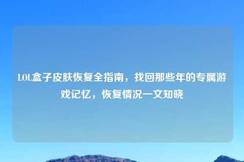 LOL盒子皮肤恢复全指南,找回那些年的专属游戏记忆,恢复情况一文知晓