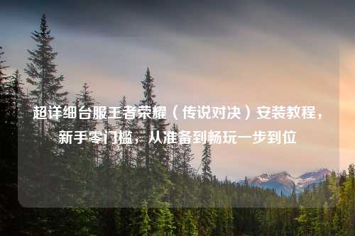 超详细台服王者荣耀(传说对决)安装教程,新手零门槛,从准备到畅玩一步到位