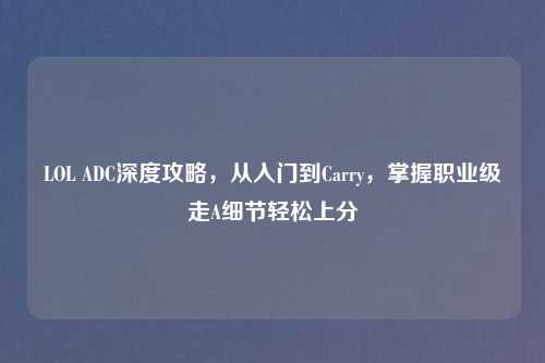 LOL ADC深度攻略,从入门到Carry,掌握职业级走A细节轻松上分