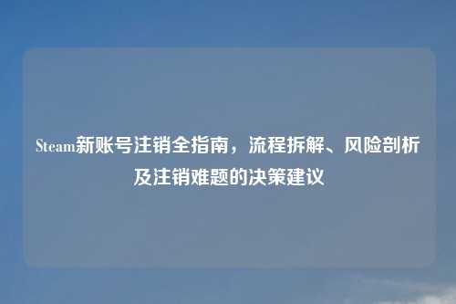 Steam新账号注销全指南，流程拆解、风险剖析及注销难题的决策建议