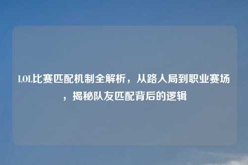 LOL比赛匹配机制全解析,从路人局到职业赛场,揭秘队友匹配背后的逻辑