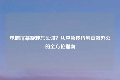 电脑屏幕旋转怎么调?从应急技巧到高效办公的全方位指南