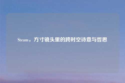 Steam,方寸镜头里的跨时空诗意与哲思