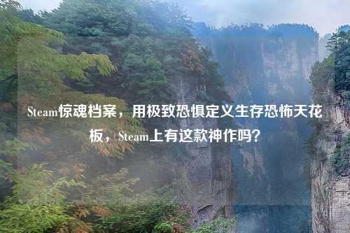 Steam惊魂档案,用极致恐惧定义生存恐怖天花板,Steam上有这款神作吗?