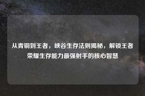 从青铜到王者,峡谷生存法则揭秘,解锁王者荣耀生存能力最强射手的核心智慧