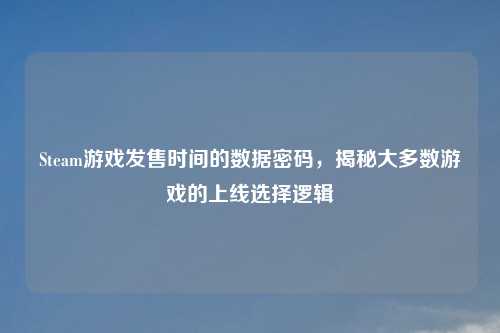 Steam游戏发售时间的数据密码,揭秘大多数游戏的上线选择逻辑