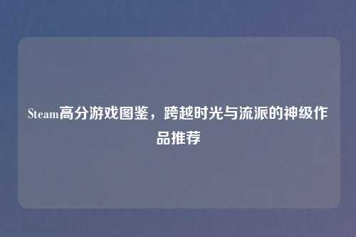 Steam高分游戏图鉴,跨越时光与流派的神级作品推荐