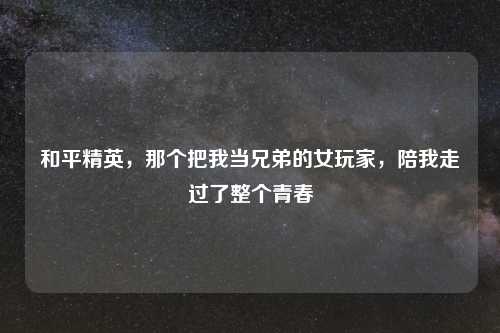 和平精英，那个把我当兄弟的女玩家，陪我走过了整个青春