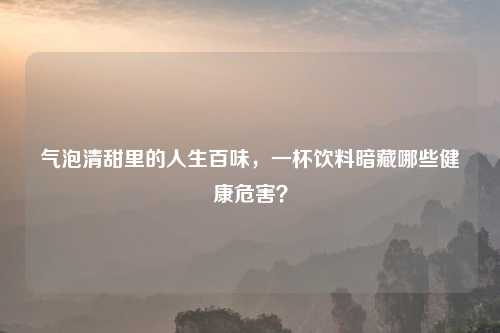 气泡清甜里的人生百味,一杯饮料暗藏哪些健康危害?