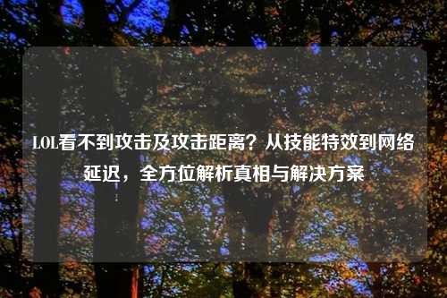 LOL看不到攻击及攻击距离?从技能特效到 延迟,全方位解析真相与解决方案