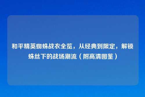 和平精英蜘蛛战衣全览,从经典到限定,解锁蛛丝下的战场潮流(附高清图鉴)