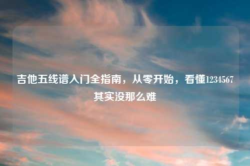 吉他五线谱入门全指南,从零开始,看懂1234567其实没那么难