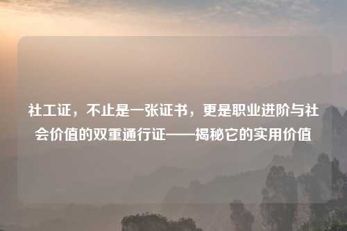 社工证,不止是一张证书,更是职业进阶与社会价值的双重通行证——揭秘它的实用价值