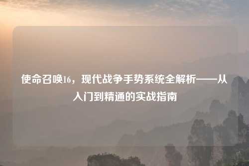 使命召唤16,现代战争手势系统全解析——从入门到精通的实战指南