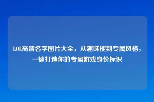 LOL高清名字图片大全,从趣味梗到专属风格,一键打造你的专属游戏身份标识