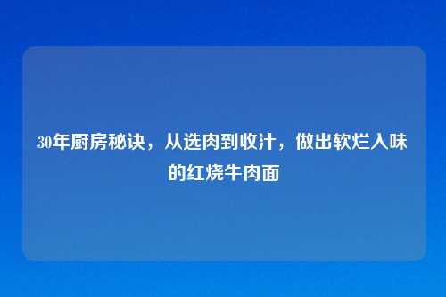 30年厨房秘诀，从选肉到收汁，做出软烂入味的红烧牛肉面