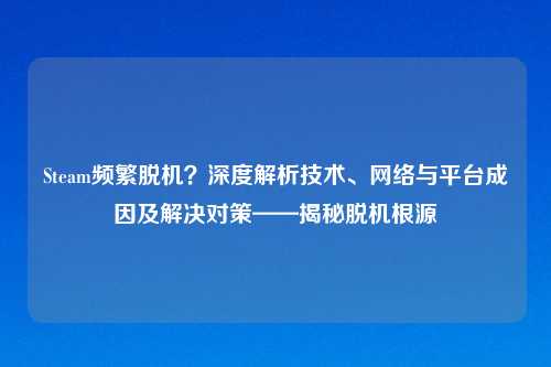 Steam频繁脱机?深度解析技术、 与平台成因及解决对策——揭秘脱机根源