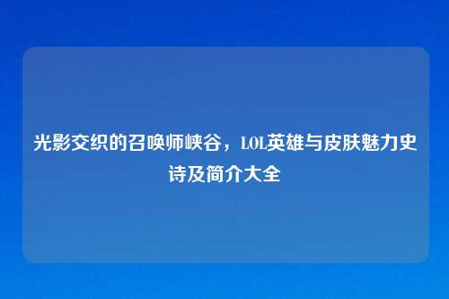 光影交织的召唤师峡谷,LOL英雄与皮肤魅力史诗及简介大全