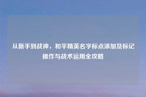 从新手到战神,和平精英名字标点添加及标记操作与战术运用全攻略