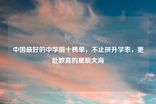 中国更好的中学前十榜单,不止拼升学率,更赴教育的星辰大海
