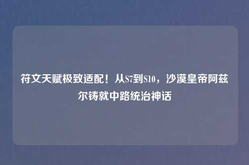 符文天赋极致适配!从S7到S10,沙漠皇帝阿兹尔铸就中路统治神话