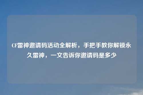 CF雷神邀请码活动全解析,手把手教你解锁永久雷神,一文告诉你邀请码是多少