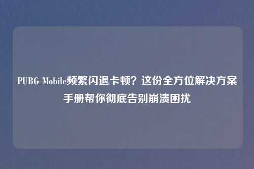 PUBG Mobile频繁闪退卡顿?这份全方位解决方案手册帮你彻底告别崩溃困扰