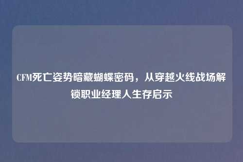 CFM死亡姿势暗藏蝴蝶密码,从穿越火线战场解锁职业经理人生存启示