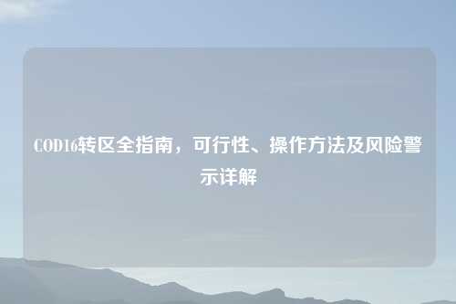 COD16转区全指南,可行性、操作 及风险警示详解