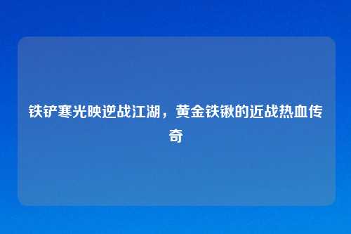 铁铲寒光映逆战江湖,黄金铁锹的近战热血传奇