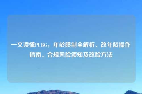 一文读懂PUBG,年龄限制全解析、改年龄操作指南、合规风险须知及改脸