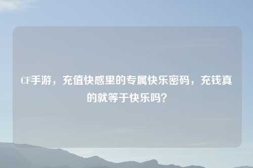 CF手游,充值 里的专属快乐密码,充钱真的就等于快乐吗?