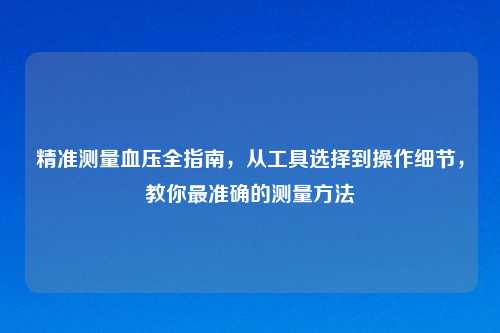 精准测量血压全指南,从工具选择到操作细节,教你最准确的测量