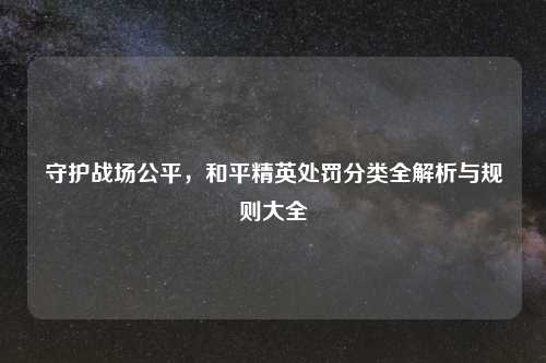 守护战场公平,和平精英处罚分类全解析与规则大全