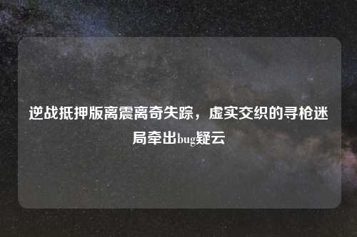 逆战抵押版离震离奇失踪,虚实交织的寻枪迷局牵出bug疑云