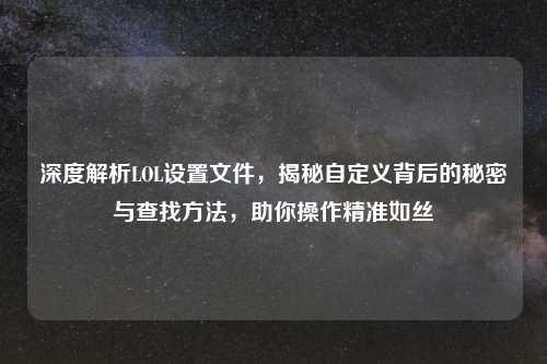 深度解析LOL设置文件，揭秘自定义背后的秘密与查找     ，助你操作精准如丝