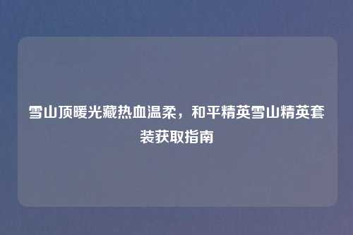 雪山顶暖光藏热血温柔，和平精英雪山精英套装获取指南