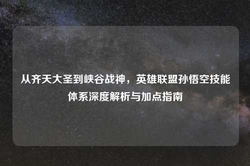 从齐天大圣到峡谷战神,英雄联盟孙悟空技能体系深度解析与加点指南
