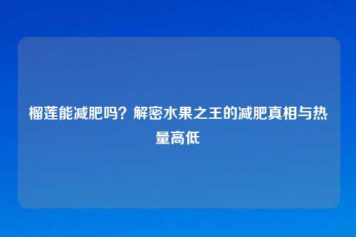 榴莲能减肥吗？解密水果之王的减肥真相与热量高低
